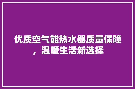 优质空气能热水器质量保障，温暖生活新选择