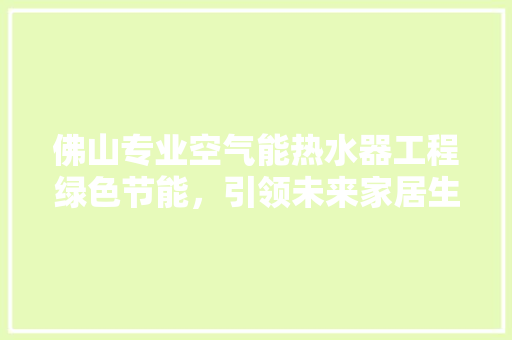 佛山专业空气能热水器工程绿色节能，引领未来家居生活