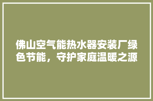 佛山空气能热水器安装厂绿色节能，守护家庭温暖之源