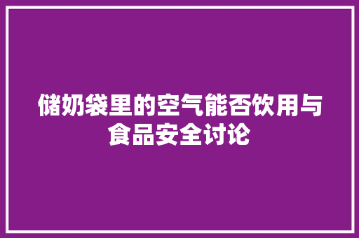 储奶袋里的空气能否饮用与食品安全讨论