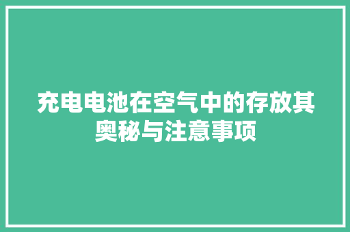 充电电池在空气中的存放其奥秘与注意事项
