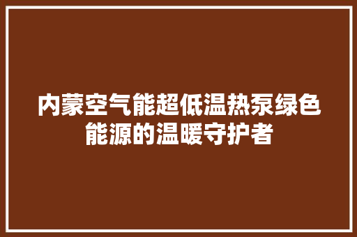 内蒙空气能超低温热泵绿色能源的温暖守护者