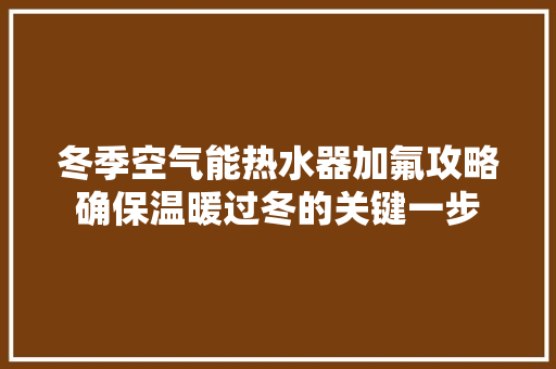 冬季空气能热水器加氟攻略确保温暖过冬的关键一步 汽车维修