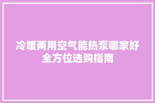 冷暖两用空气能热泵哪家好全方位选购指南