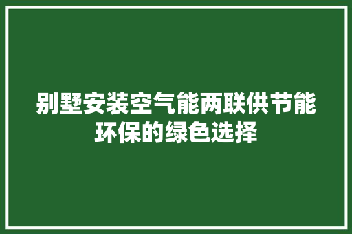 别墅安装空气能两联供节能环保的绿色选择
