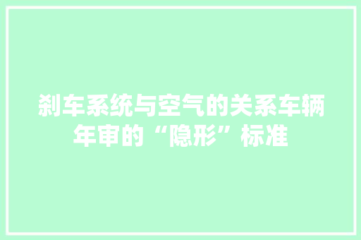 刹车系统与空气的关系车辆年审的“隐形”标准