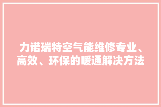 力诺瑞特空气能维修专业、高效、环保的暖通解决方法