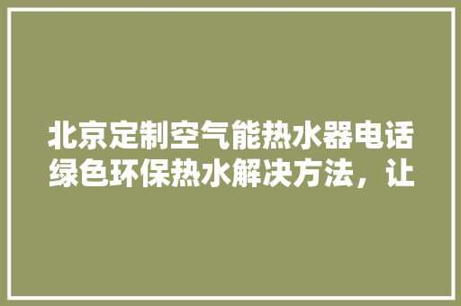 北京定制空气能热水器电话绿色环保热水解决方法，让家庭沐浴体验更上一层楼