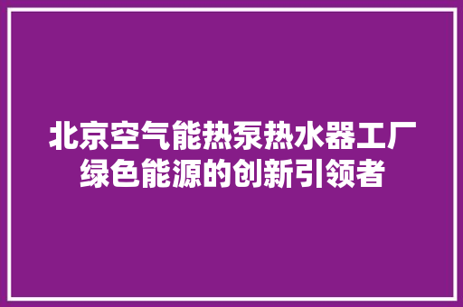 北京空气能热泵热水器工厂绿色能源的创新引领者