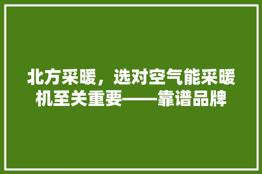 北方采暖，选对空气能采暖机至关重要——靠谱品牌