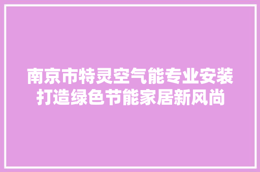 南京市特灵空气能专业安装打造绿色节能家居新风尚
