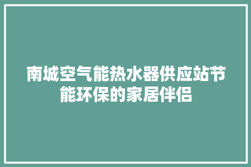 南城空气能热水器供应站节能环保的家居伴侣