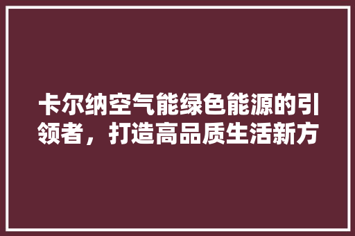 卡尔纳空气能绿色能源的引领者，打造高品质生活新方式
