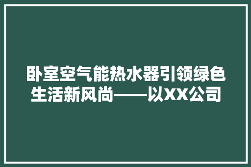 卧室空气能热水器引领绿色生活新风尚——以XX公司为例