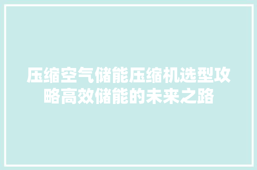 压缩空气储能压缩机选型攻略高效储能的未来之路