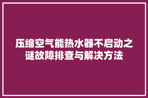 压缩空气能热水器不启动之谜故障排查与解决方法