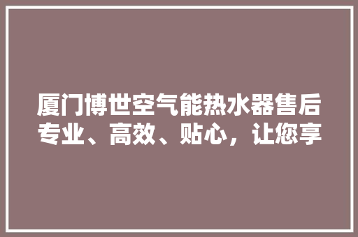厦门博世空气能热水器售后专业、高效、贴心，让您享受无忧沐浴时光