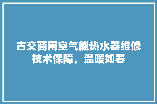 古交商用空气能热水器维修技术保障，温暖如春 综合便民