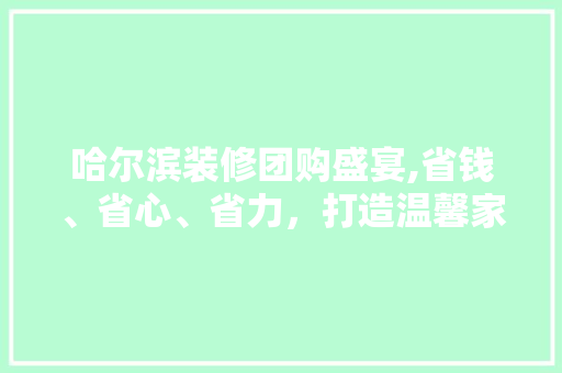 哈尔滨装修团购盛宴,省钱、省心、省力，打造温馨家园 哈尔滨装修团购盛宴,省钱、省心、省力，打造温馨家园 汽车维修