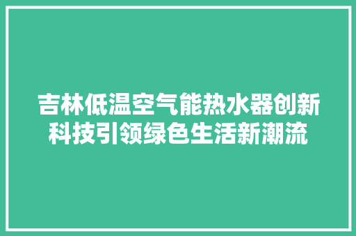 吉林低温空气能热水器创新科技引领绿色生活新潮流