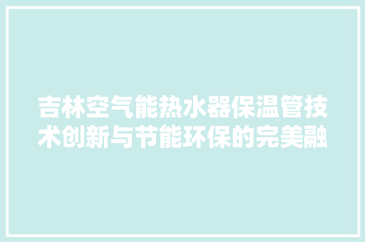 吉林空气能热水器保温管技术创新与节能环保的完美融合