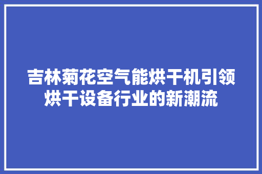 吉林菊花空气能烘干机引领烘干设备行业的新潮流