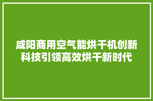 咸阳商用空气能烘干机创新科技引领高效烘干新时代