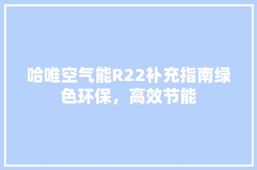 哈唯空气能R22补充指南绿色环保，高效节能 厨房维修