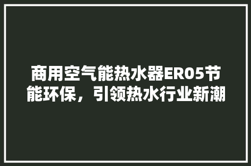 商用空气能热水器ER05节能环保，引领热水行业新潮流