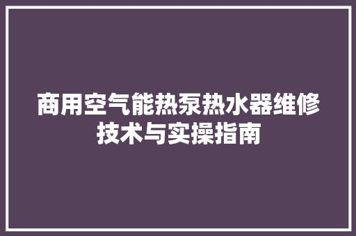 商用空气能热泵热水器维修技术与实操指南