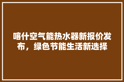 喀什空气能热水器新报价发布，绿色节能生活新选择
