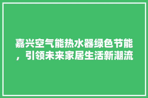 嘉兴空气能热水器绿色节能，引领未来家居生活新潮流