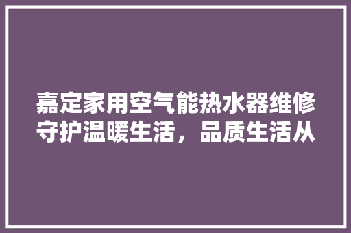 嘉定家用空气能热水器维修守护温暖生活，品质生活从“暖”开始