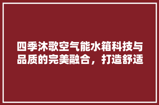 四季沐歌空气能水箱科技与品质的完美融合，打造舒适生活新体验