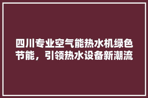 四川专业空气能热水机绿色节能，引领热水设备新潮流