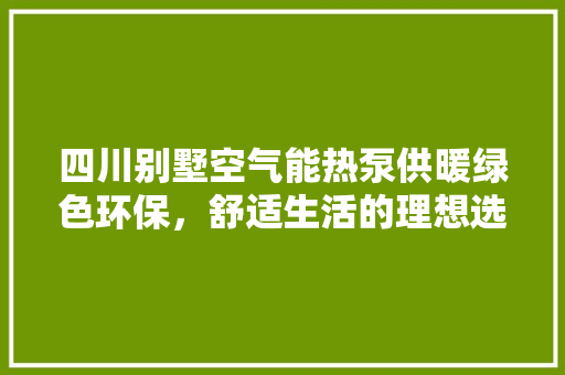四川别墅空气能热泵供暖绿色环保，舒适生活的理想选择