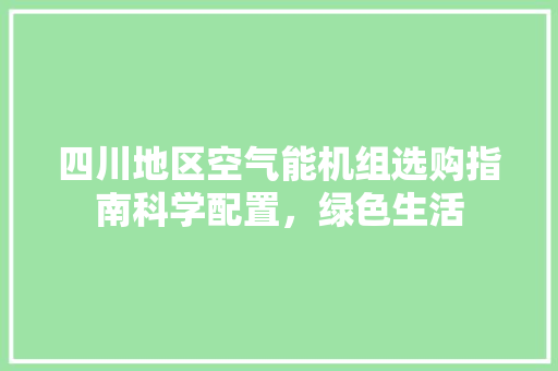 四川地区空气能机组选购指南科学配置，绿色生活