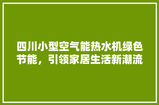 四川小型空气能热水机绿色节能，引领家居生活新潮流