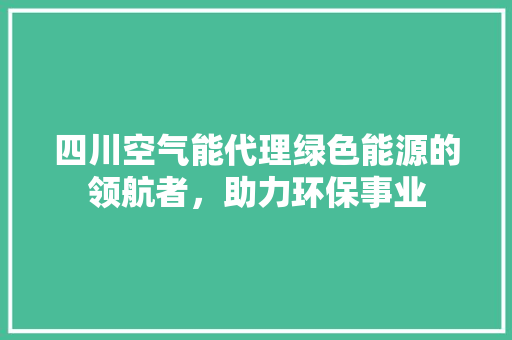四川空气能代理绿色能源的领航者，助力环保事业