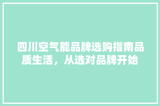 四川空气能品牌选购指南品质生活，从选对品牌开始