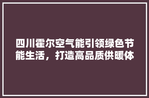四川霍尔空气能引领绿色节能生活，打造高品质供暖体验