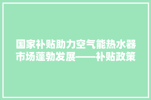 国家补贴助力空气能热水器市场蓬勃发展——补贴政策下的价格优势