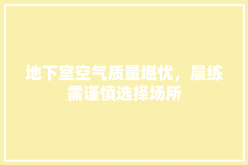 地下室空气质量堪忧，晨练需谨慎选择场所 家电维修