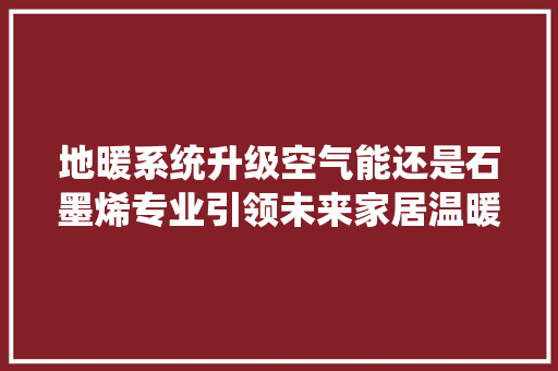地暖系统升级空气能还是石墨烯专业引领未来家居温暖新潮流