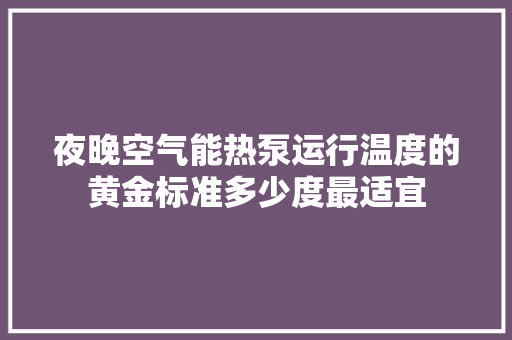 夜晚空气能热泵运行温度的黄金标准多少度最适宜