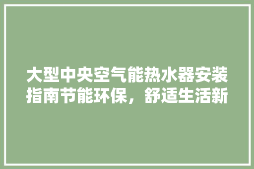 大型中央空气能热水器安装指南节能环保，舒适生活新选择 综合便民