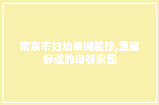 南京市妇幼单间装修,温馨舒适的母婴家园 南京市妇幼单间装修,温馨舒适的母婴家园 综合便民