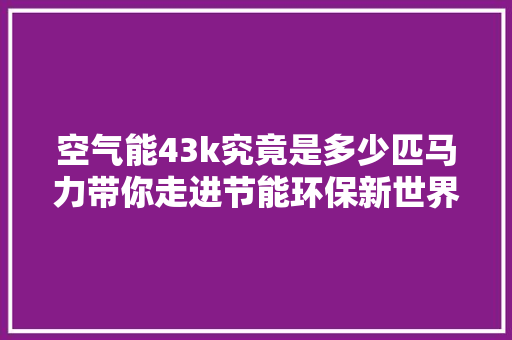 空气能43k究竟是多少匹马力带你走进节能环保新世界