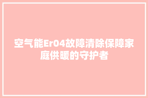 空气能Er04故障清除保障家庭供暖的守护者