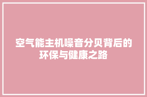 空气能主机噪音分贝背后的环保与健康之路